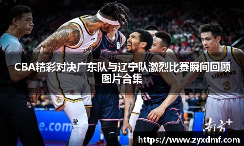 CBA精彩对决广东队与辽宁队激烈比赛瞬间回顾图片合集