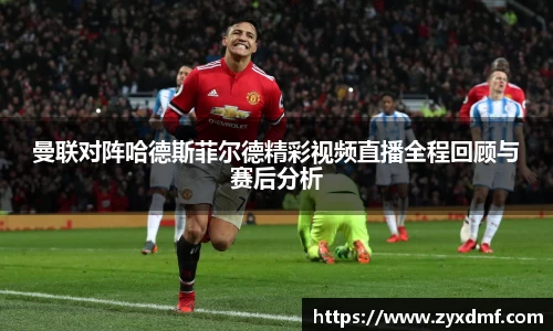 曼联对阵哈德斯菲尔德精彩视频直播全程回顾与赛后分析